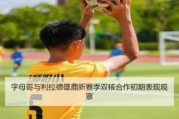 字母哥与利拉德雄鹿新赛季双核合作初期表现观察